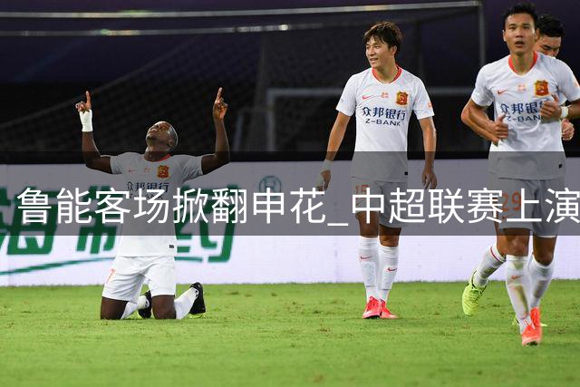 鲁能客场掀翻申花 中超联赛上演精彩对决